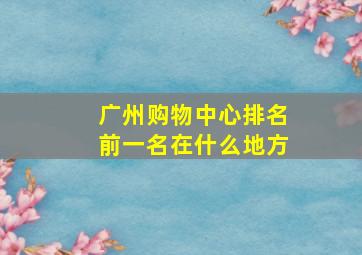 广州购物中心排名前一名在什么地方