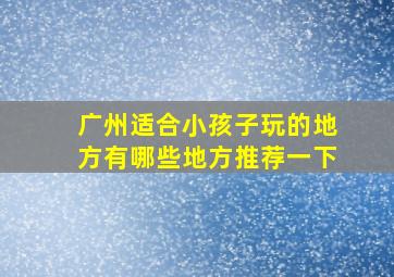 广州适合小孩子玩的地方有哪些地方推荐一下