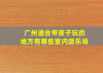 广州适合带孩子玩的地方有哪些室内游乐场