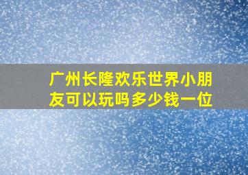 广州长隆欢乐世界小朋友可以玩吗多少钱一位