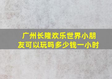 广州长隆欢乐世界小朋友可以玩吗多少钱一小时