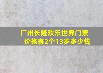 广州长隆欢乐世界门票价格表2个13岁多少钱