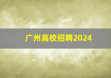 广州高校招聘2024