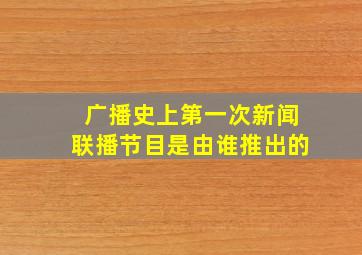 广播史上第一次新闻联播节目是由谁推出的