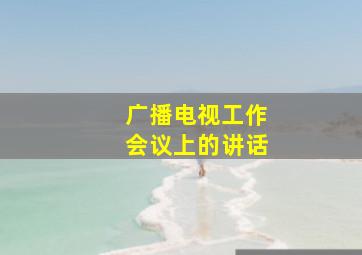 广播电视工作会议上的讲话