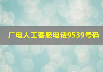 广电人工客服电话9539号码