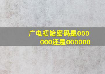 广电初始密码是000000还是000000