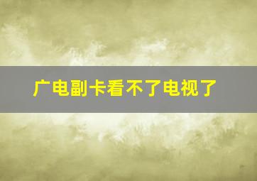 广电副卡看不了电视了