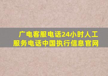 广电客服电话24小时人工服务电话中国执行信息官网