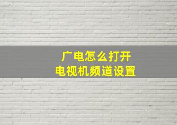 广电怎么打开电视机频道设置