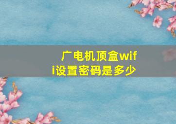 广电机顶盒wifi设置密码是多少