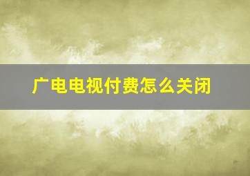 广电电视付费怎么关闭