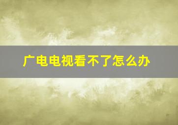 广电电视看不了怎么办