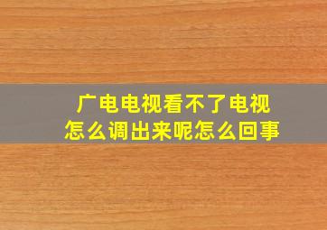 广电电视看不了电视怎么调出来呢怎么回事