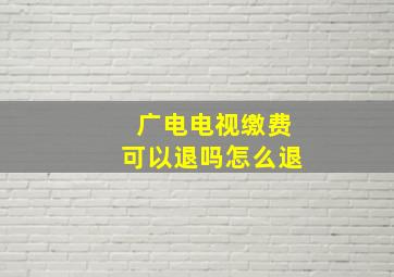 广电电视缴费可以退吗怎么退