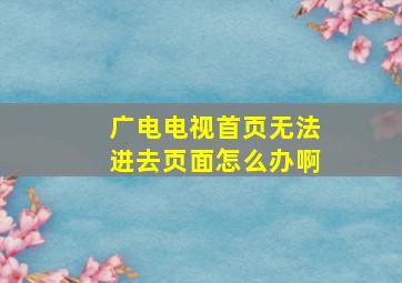 广电电视首页无法进去页面怎么办啊