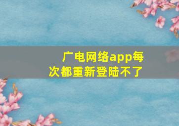 广电网络app每次都重新登陆不了