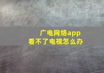 广电网络app看不了电视怎么办