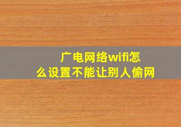 广电网络wifi怎么设置不能让别人偷网