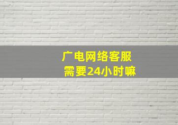 广电网络客服需要24小时嘛