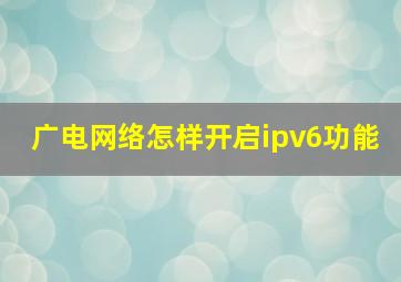 广电网络怎样开启ipv6功能