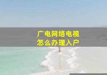 广电网络电视怎么办理入户