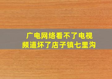 广电网络看不了电视频道坏了店子镇七里沟