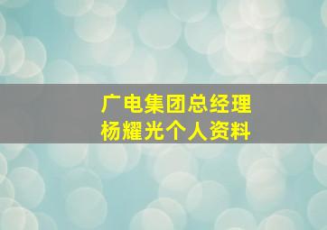 广电集团总经理杨耀光个人资料