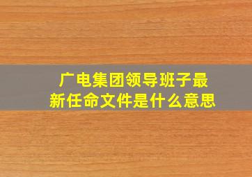 广电集团领导班子最新任命文件是什么意思