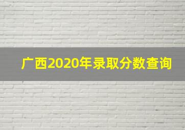 广西2020年录取分数查询