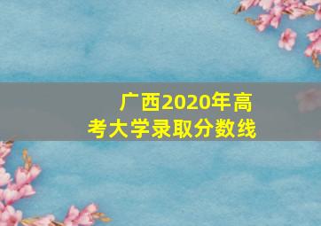 广西2020年高考大学录取分数线