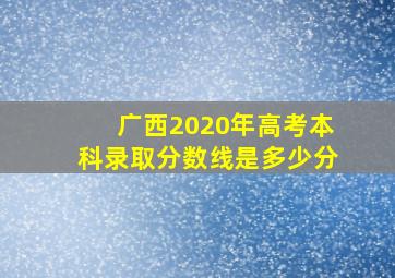 广西2020年高考本科录取分数线是多少分