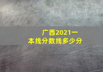 广西2021一本线分数线多少分