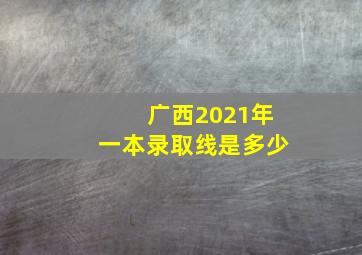 广西2021年一本录取线是多少