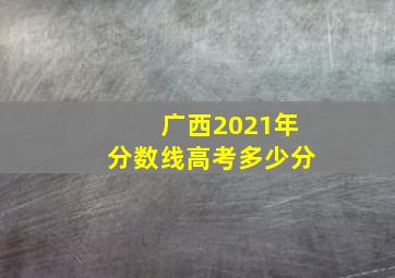 广西2021年分数线高考多少分