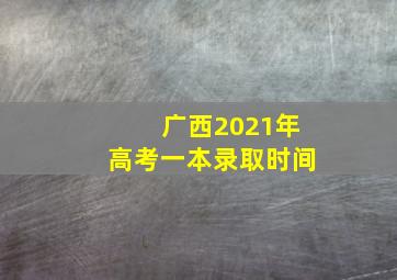 广西2021年高考一本录取时间