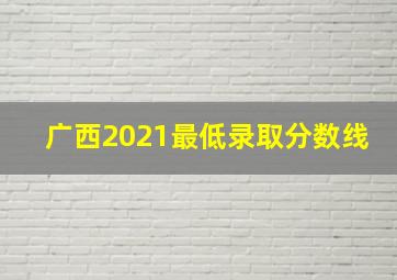 广西2021最低录取分数线