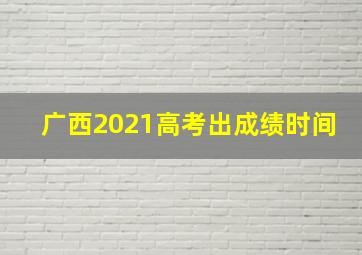 广西2021高考出成绩时间