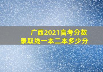 广西2021高考分数录取线一本二本多少分