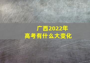 广西2022年高考有什么大变化