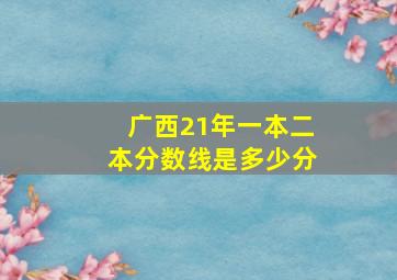 广西21年一本二本分数线是多少分