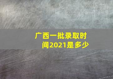 广西一批录取时间2021是多少