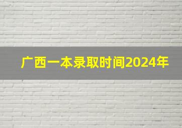 广西一本录取时间2024年