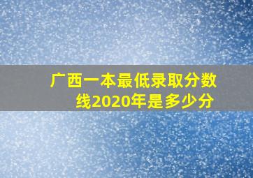 广西一本最低录取分数线2020年是多少分