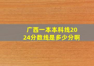 广西一本本科线2024分数线是多少分啊