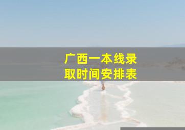 广西一本线录取时间安排表