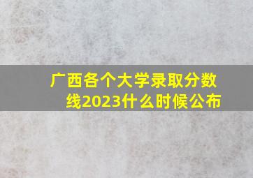 广西各个大学录取分数线2023什么时候公布