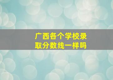 广西各个学校录取分数线一样吗