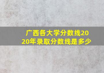 广西各大学分数线2020年录取分数线是多少