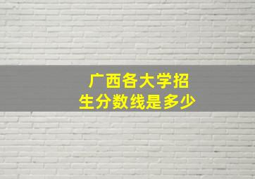 广西各大学招生分数线是多少